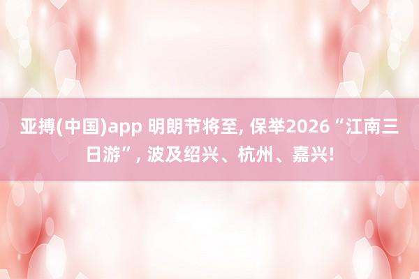 亚搏(中国)app 明朗节将至， 保举2026“江南三日游”， 波及绍兴、杭州、嘉兴!