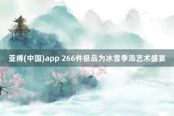 亚搏(中国)app 266件极品为冰雪季添艺术盛宴