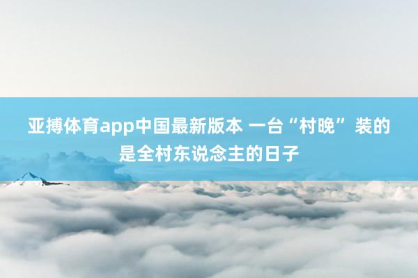 亚搏体育app中国最新版本 一台“村晚” 装的是全村东说念主的日子