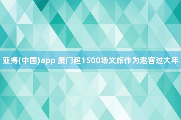 亚搏(中国)app 厦门超1500场文旅作为邀客过大年