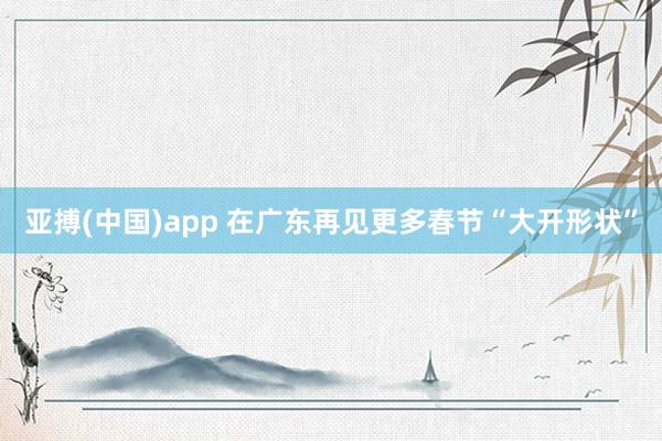 亚搏(中国)app 在广东再见更多春节“大开形状”