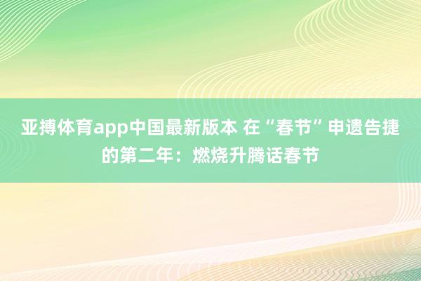 亚搏体育app中国最新版本 在“春节”申遗告捷的第二年：燃烧升腾话春节