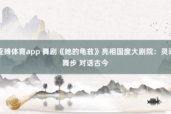 亚搏体育app 舞剧《她的龟兹》亮相国度大剧院：灵动舞步 对话古今