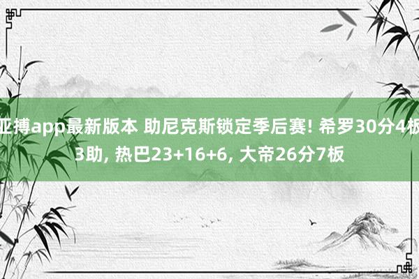 亚搏app最新版本 助尼克斯锁定季后赛! 希罗30分4板3助， 热巴23+16+6， 大帝26分7板