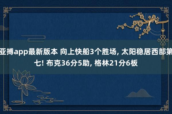 亚搏app最新版本 向上快船3个胜场， 太阳稳居西部第七! 布克36分5助， 格林21分6板