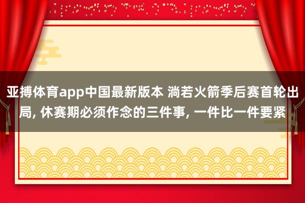 亚搏体育app中国最新版本 淌若火箭季后赛首轮出局， 休赛期必须作念的三件事， 一件比一件要紧
