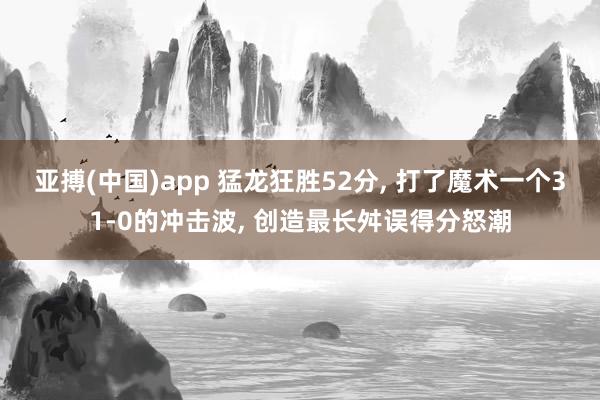 亚搏(中国)app 猛龙狂胜52分， 打了魔术一个31-0的冲击波， 创造最长舛误得分怒潮