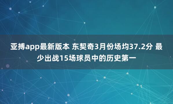 亚搏app最新版本 东契奇3月份场均37.2分 最少出战15场球员中的历史第一