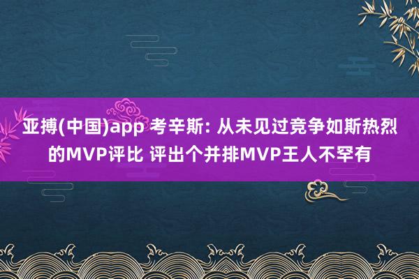 亚搏(中国)app 考辛斯: 从未见过竞争如斯热烈的MVP评比 评出个并排MVP王人不罕有