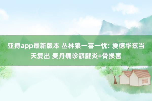 亚搏app最新版本 丛林狼一喜一忧: 爱德华兹当天复出 麦丹确诊髌腱炎+骨损害