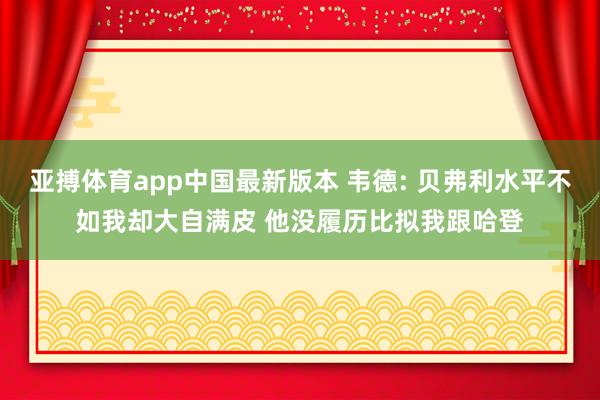 亚搏体育app中国最新版本 韦德: 贝弗利水平不如我却大自满皮 他没履历比拟我跟哈登