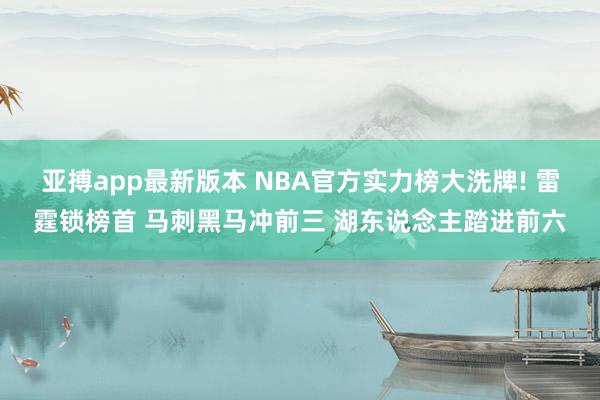 亚搏app最新版本 NBA官方实力榜大洗牌! 雷霆锁榜首 马刺黑马冲前三 湖东说念主踏进前六