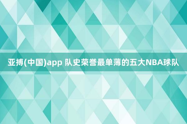 亚搏(中国)app 队史荣誉最单薄的五大NBA球队