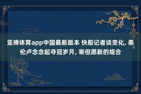 亚搏体育app中国最新版本 快船记者谈变化， 泰伦卢念念起夺冠岁月， 寄但愿新的组合