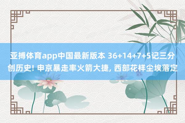 亚搏体育app中国最新版本 36+14+7+5记三分创历史! 申京暴走率火箭大捷， 西部花样尘埃落定