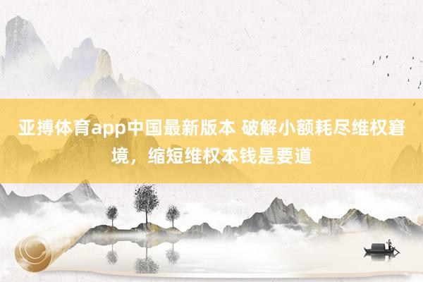 亚搏体育app中国最新版本 破解小额耗尽维权窘境，缩短维权本钱是要道