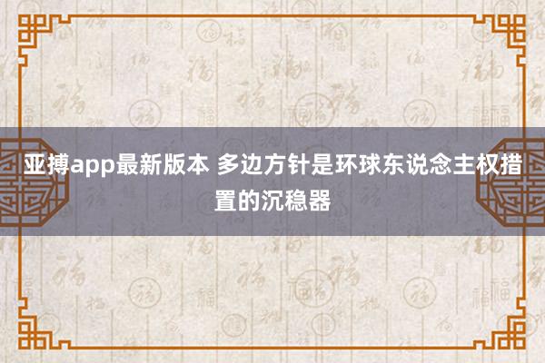 亚搏app最新版本 多边方针是环球东说念主权措置的沉稳器