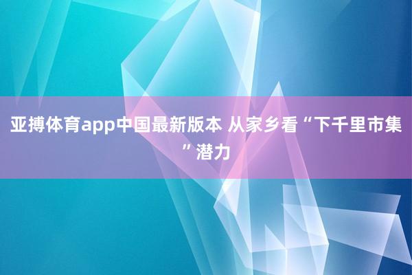 亚搏体育app中国最新版本 从家乡看“下千里市集”潜力