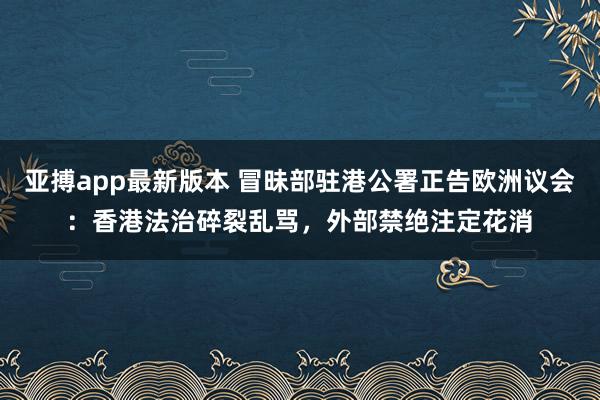 亚搏app最新版本 冒昧部驻港公署正告欧洲议会：香港法治碎裂乱骂，外部禁绝注定花消