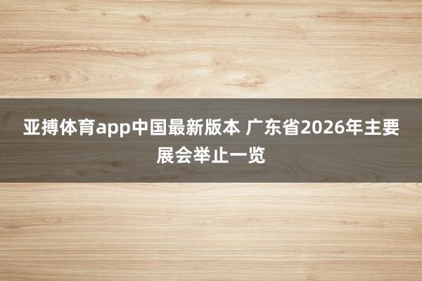 亚搏体育app中国最新版本 广东省2026年主要展会举止一览