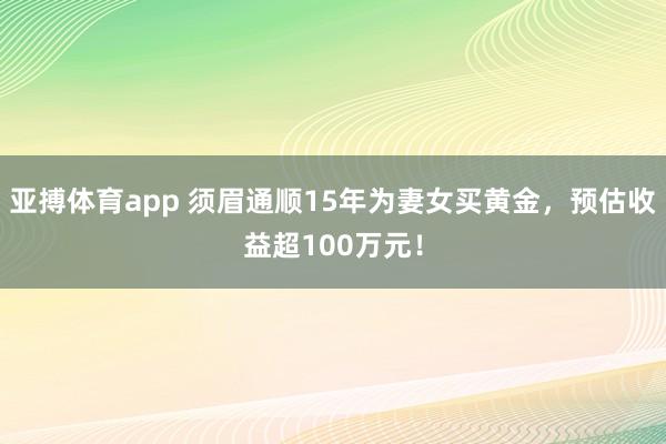 亚搏体育app 须眉通顺15年为妻女买黄金，预估收益超100万元！