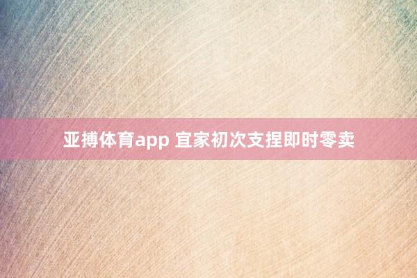 亚搏体育app 宜家初次支捏即时零卖
