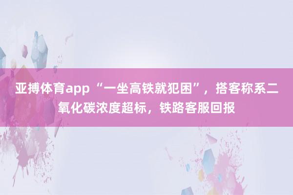 亚搏体育app “一坐高铁就犯困”，搭客称系二氧化碳浓度超标，铁路客服回报