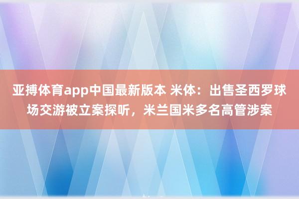 亚搏体育app中国最新版本 米体：出售圣西罗球场交游被立案探听，米兰国米多名高管涉案