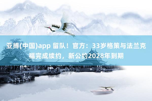 亚搏(中国)app 留队！官方：33岁格策与法兰克福完成续约，新公约2028年到期