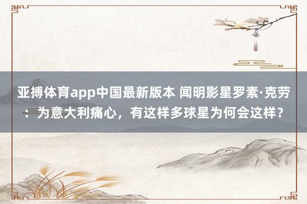 亚搏体育app中国最新版本 闻明影星罗素·克劳：为意大利痛心，有这样多球星为何会这样？