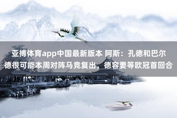 亚搏体育app中国最新版本 阿斯：孔德和巴尔德很可能本周对阵马竞复出，德容要等欧冠首回合