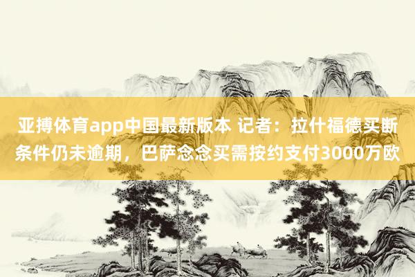 亚搏体育app中国最新版本 记者：拉什福德买断条件仍未逾期，巴萨念念买需按约支付3000万欧