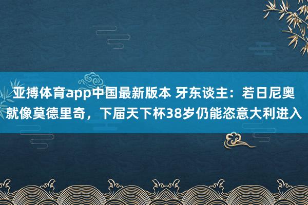 亚搏体育app中国最新版本 牙东谈主：若日尼奥就像莫德里奇，下届天下杯38岁仍能恣意大利进入