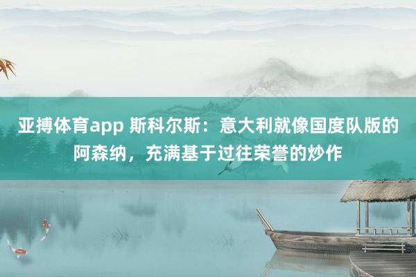 亚搏体育app 斯科尔斯：意大利就像国度队版的阿森纳，充满基于过往荣誉的炒作