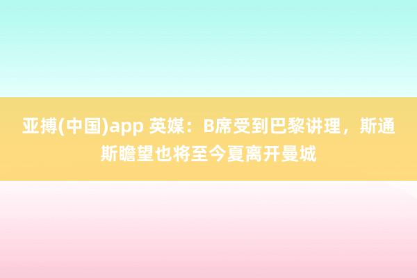 亚搏(中国)app 英媒：B席受到巴黎讲理，斯通斯瞻望也将至今夏离开曼城