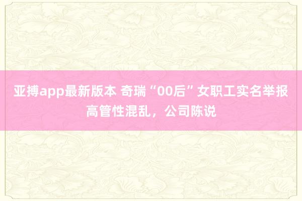 亚搏app最新版本 奇瑞“00后”女职工实名举报高管性混乱，公司陈说