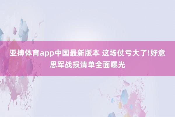 亚搏体育app中国最新版本 这场仗亏大了!好意思军战损清单全面曝光