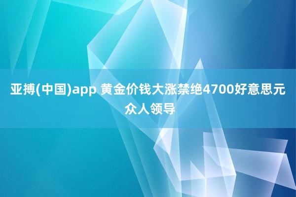 亚搏(中国)app 黄金价钱大涨禁绝4700好意思元 众人领导