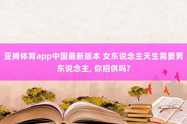 亚搏体育app中国最新版本 女东说念主天生需要男东说念主， 你招供吗?