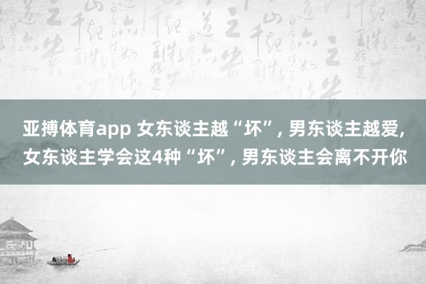 亚搏体育app 女东谈主越“坏”， 男东谈主越爱， 女东谈主学会这4种“坏”， 男东谈主会离不开你
