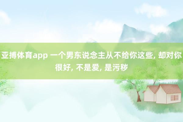 亚搏体育app 一个男东说念主从不给你这些， 却对你很好， 不是爱， 是污秽