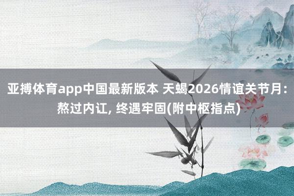 亚搏体育app中国最新版本 天蝎2026情谊关节月: 熬过内讧， 终遇牢固(附中枢指点)