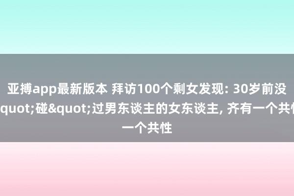 亚搏app最新版本 拜访100个剩女发现: 30岁前没"碰"过男东谈主的女东谈主， 齐有一个共性