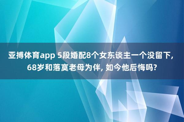 亚搏体育app 5段婚配8个女东谈主一个没留下， 68岁和落寞老母为伴， 如今他后悔吗?