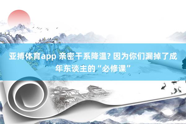 亚搏体育app 亲密干系降温? 因为你们漏掉了成年东谈主的“必修课”