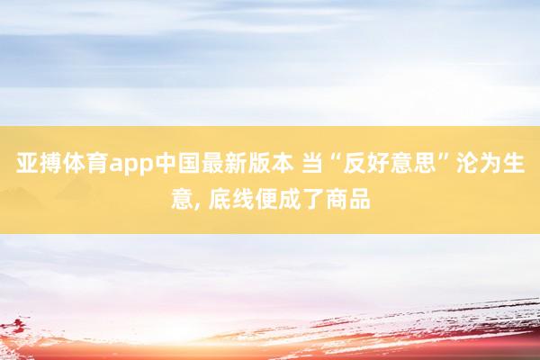 亚搏体育app中国最新版本 当“反好意思”沦为生意， 底线便成了商品