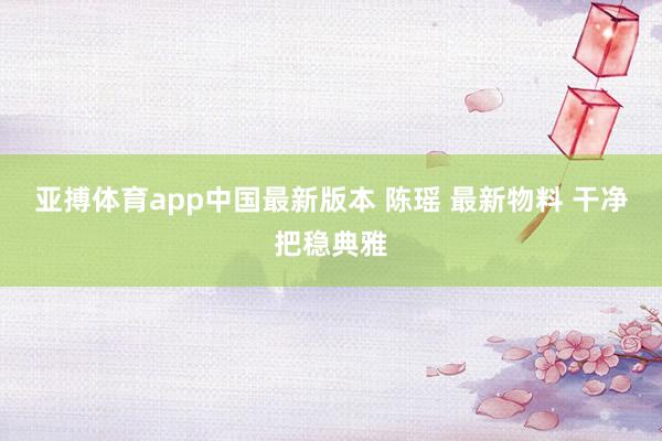 亚搏体育app中国最新版本 陈瑶 最新物料 干净把稳典雅
