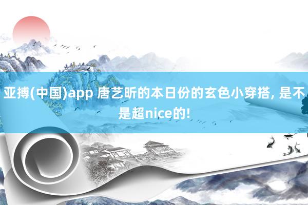 亚搏(中国)app 唐艺昕的本日份的玄色小穿搭， 是不是超nice的!