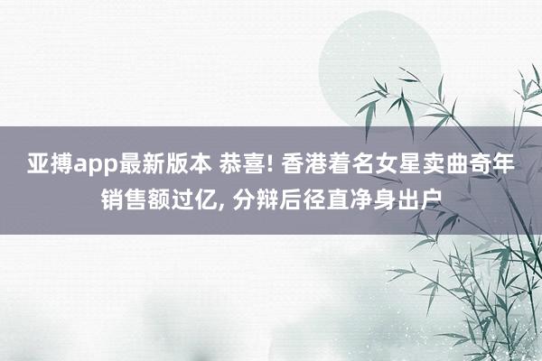 亚搏app最新版本 恭喜! 香港着名女星卖曲奇年销售额过亿， 分辩后径直净身出户