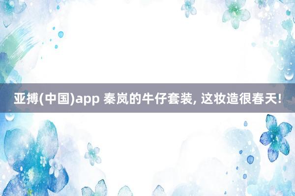 亚搏(中国)app 秦岚的牛仔套装， 这妆造很春天!
